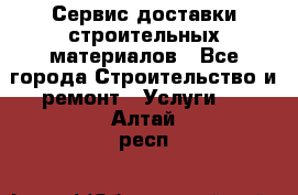 Сервис доставки строительных материалов - Все города Строительство и ремонт » Услуги   . Алтай респ.